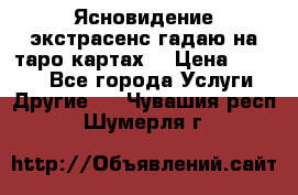 Ясновидение экстрасенс гадаю на таро картах  › Цена ­ 1 000 - Все города Услуги » Другие   . Чувашия респ.,Шумерля г.